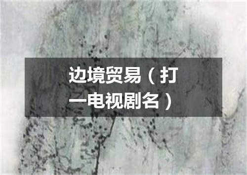 边境贸易（打一电视剧名）