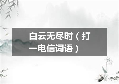白云无尽时（打一电信词语）