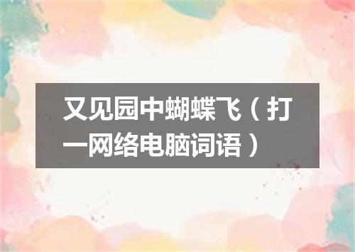 又见园中蝴蝶飞（打一网络电脑词语）
