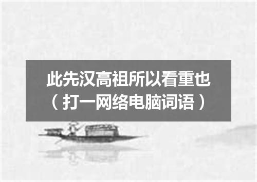 此先汉高祖所以看重也（打一网络电脑词语）