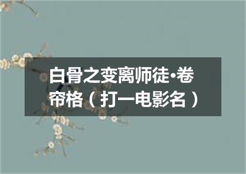白骨之变离师徒·卷帘格（打一电影名）