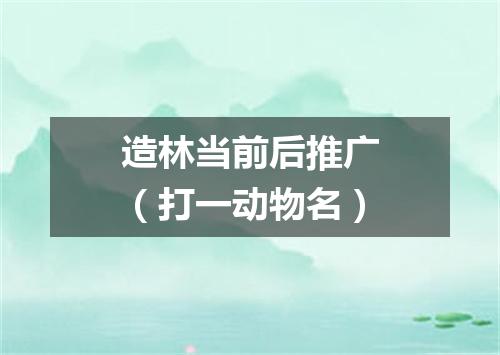 造林当前后推广（打一动物名）