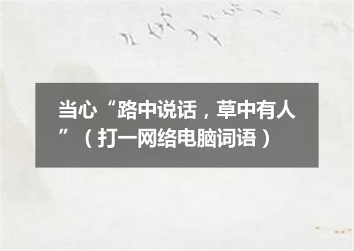 当心“路中说话，草中有人”（打一网络电脑词语）