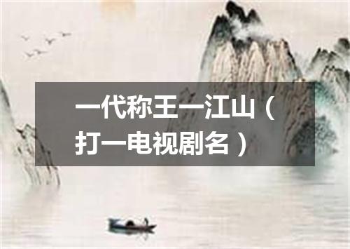 一代称王一江山（打一电视剧名）