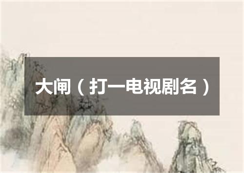 大闸（打一电视剧名）