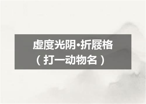虚度光阴·折屐格（打一动物名）