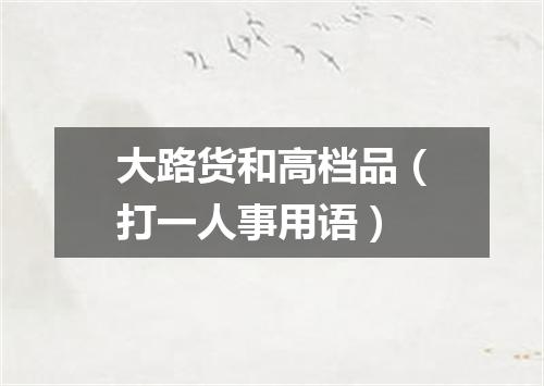 大路货和高档品（打一人事用语）