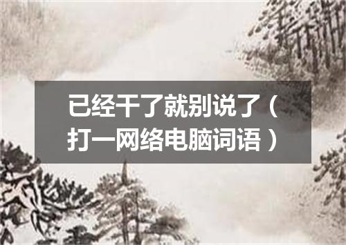 已经干了就别说了（打一网络电脑词语）