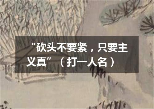 “砍头不要紧，只要主义真”（打一人名）