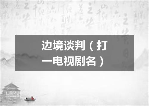 边境谈判（打一电视剧名）