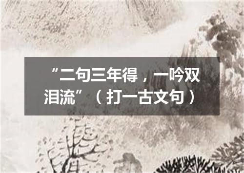 “二句三年得，一吟双泪流”（打一古文句）