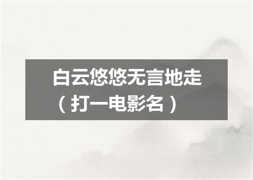 白云悠悠无言地走（打一电影名）