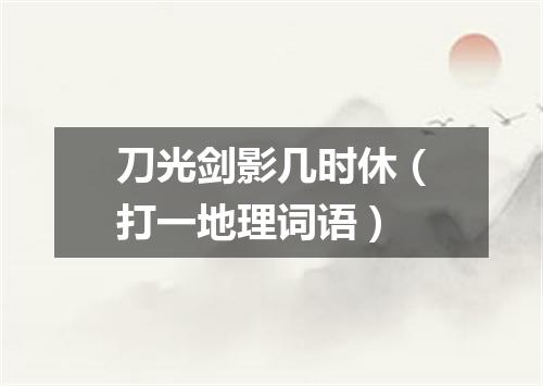 刀光剑影几时休（打一地理词语）