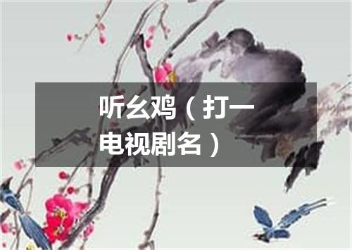 听幺鸡（打一电视剧名）