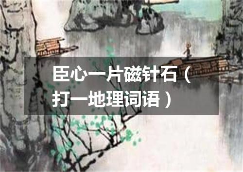 臣心一片磁针石（打一地理词语）