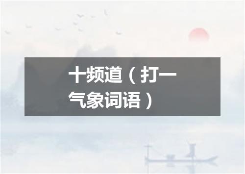 十频道（打一气象词语）