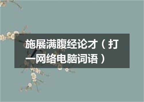 施展满腹经论才（打一网络电脑词语）