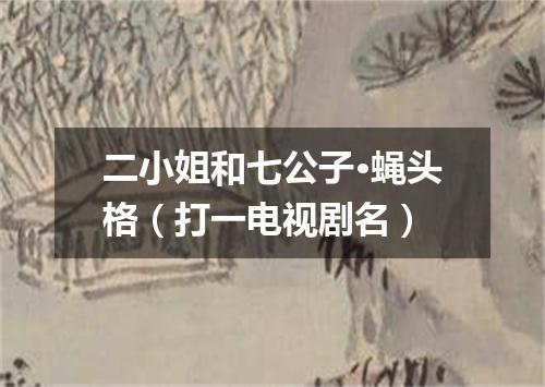 二小姐和七公子·蝇头格（打一电视剧名）