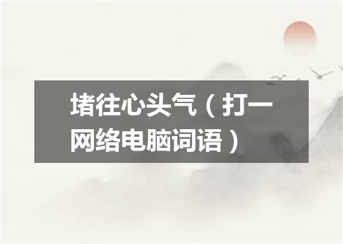 堵往心头气（打一网络电脑词语）