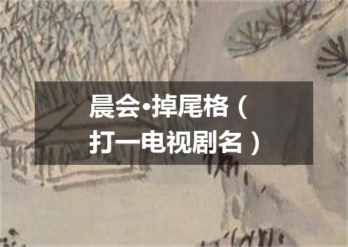 晨会·掉尾格（打一电视剧名）