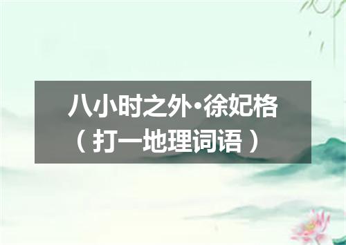 八小时之外·徐妃格（打一地理词语）