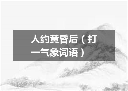 人约黄昏后（打一气象词语）