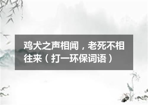 鸡犬之声相闻，老死不相往来（打一环保词语）