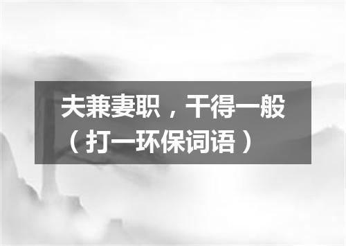 夫兼妻职，干得一般（打一环保词语）