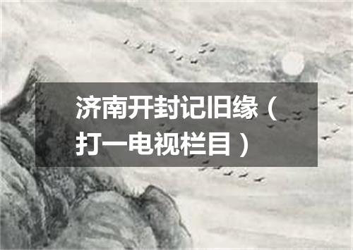 济南开封记旧缘（打一电视栏目）