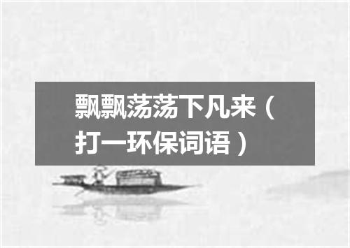 飘飘荡荡下凡来（打一环保词语）