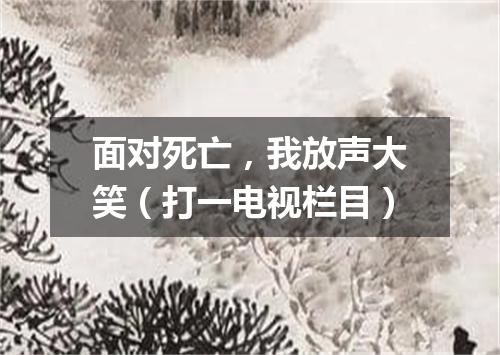 面对死亡，我放声大笑（打一电视栏目）