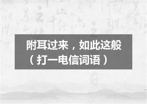 附耳过来，如此这般（打一电信词语）