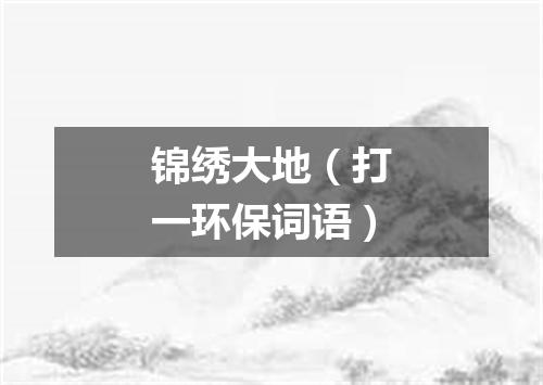 锦绣大地（打一环保词语）