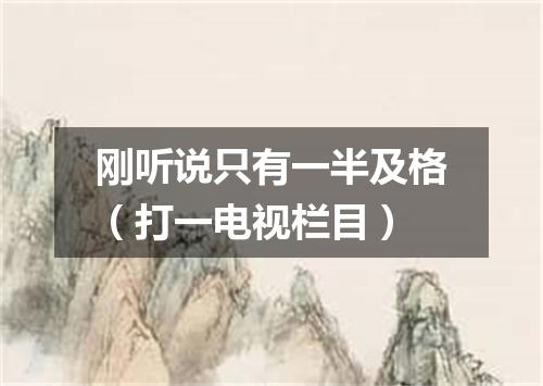 刚听说只有一半及格（打一电视栏目）