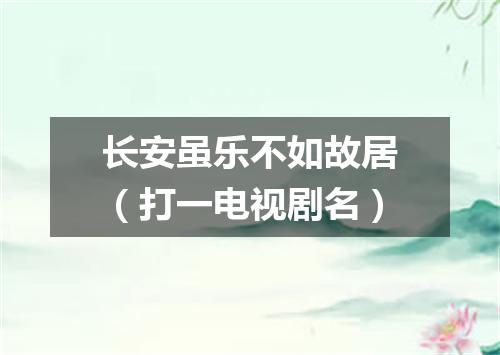 长安虽乐不如故居（打一电视剧名）