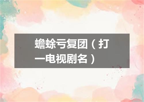 蟾蜍亏复团（打一电视剧名）