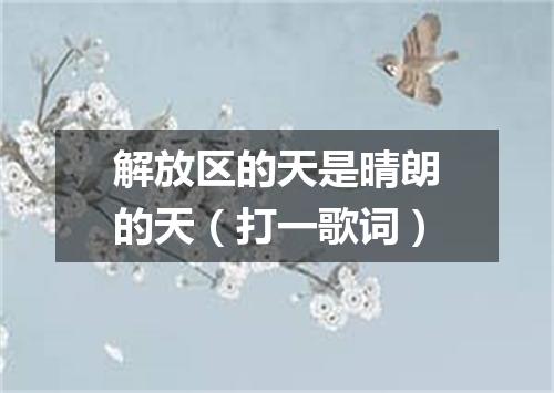 解放区的天是晴朗的天（打一歌词）