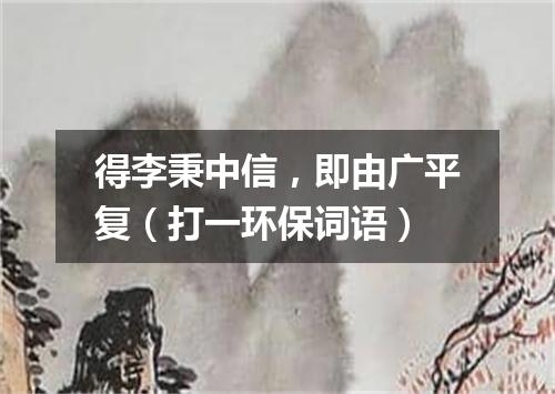 得李秉中信，即由广平复（打一环保词语）
