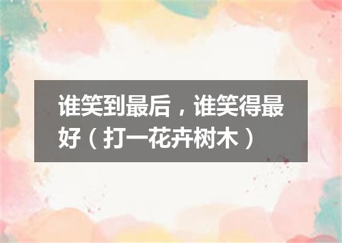 谁笑到最后，谁笑得最好（打一花卉树木）