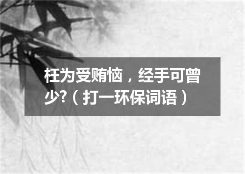 枉为受贿恼，经手可曾少?（打一环保词语）