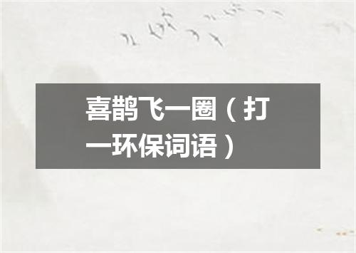 喜鹊飞一圈（打一环保词语）