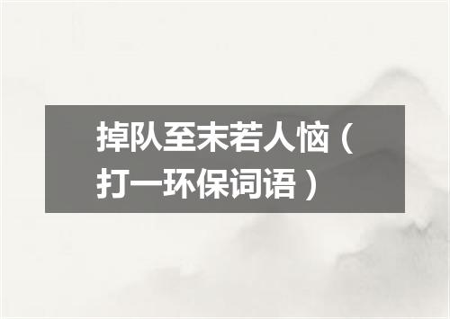 掉队至末若人恼（打一环保词语）