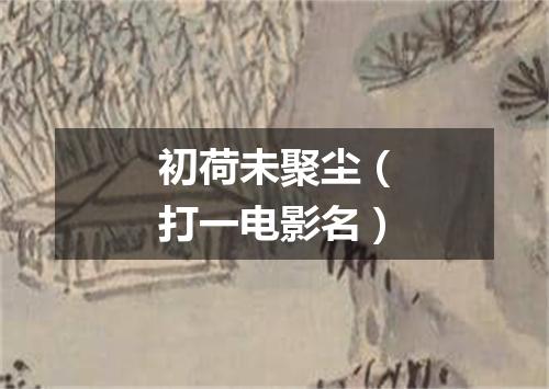 初荷未聚尘（打一电影名）