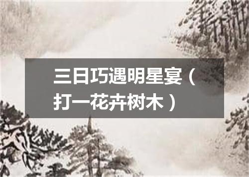三日巧遇明星宴（打一花卉树木）