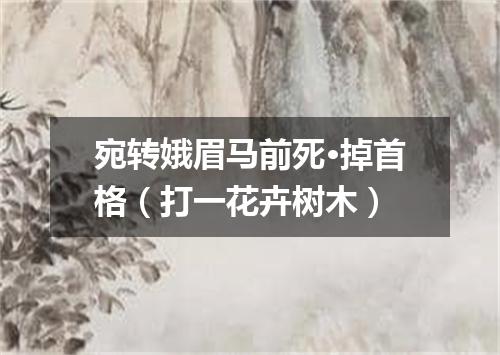 宛转娥眉马前死·掉首格（打一花卉树木）