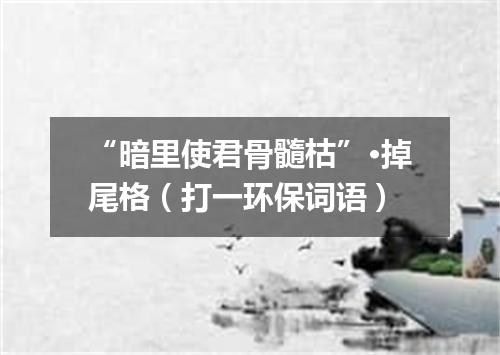 “暗里使君骨髓枯”·掉尾格（打一环保词语）