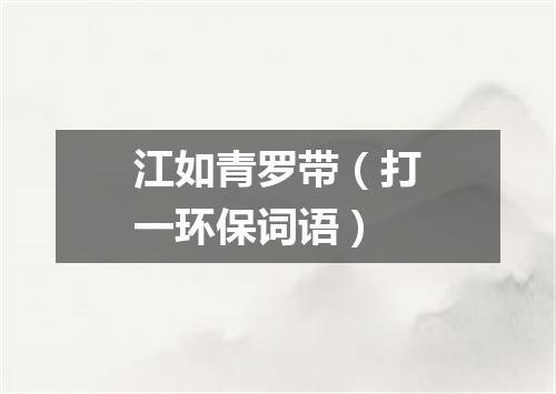 江如青罗带（打一环保词语）