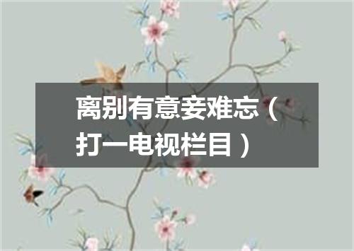 离别有意妾难忘（打一电视栏目）