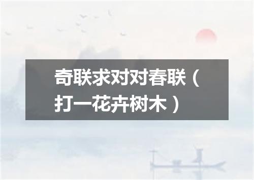 奇联求对对春联（打一花卉树木）