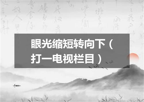 眼光缩短转向下（打一电视栏目）